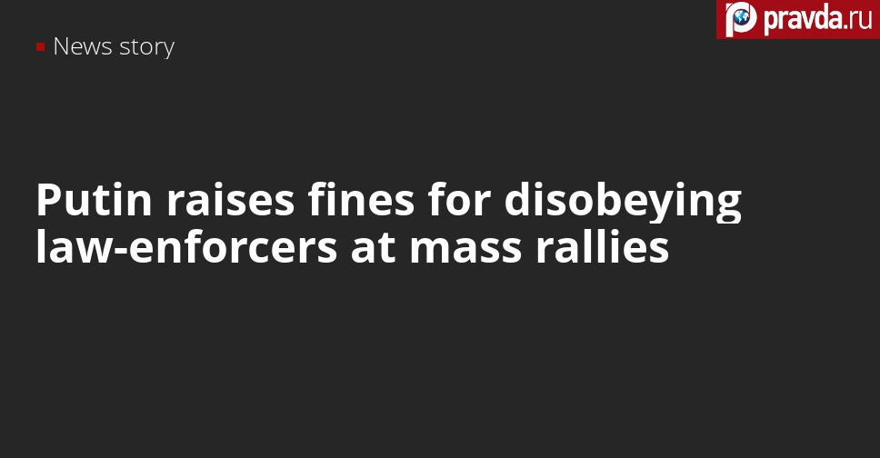Putin signs new laws that raise fines for disobeying law-enforcement officers at rallies