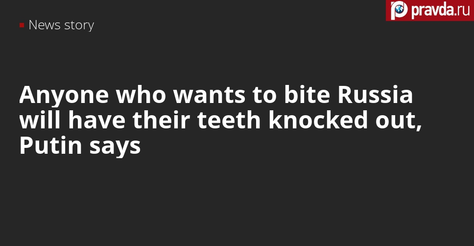 Putin will knock out teeth for anyone who wants to maul Russia